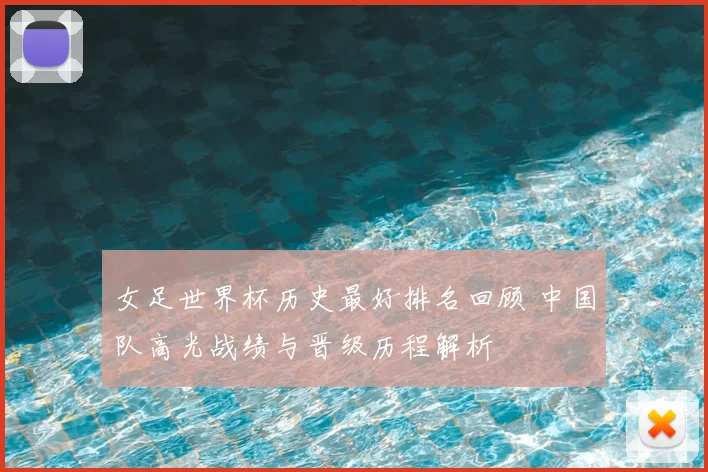 女足世界杯历史最好排名回顾 中国队高光战绩与晋级历程解析